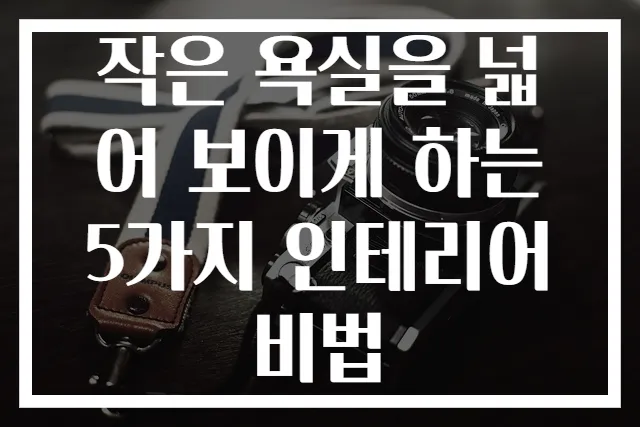 작은 욕실을 넓어 보이게 하는 5가지 인테리어 비법