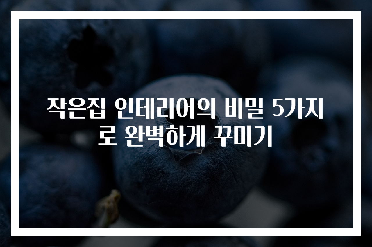 작은집 인테리어의 비밀 5가지로 완벽하게 꾸미기