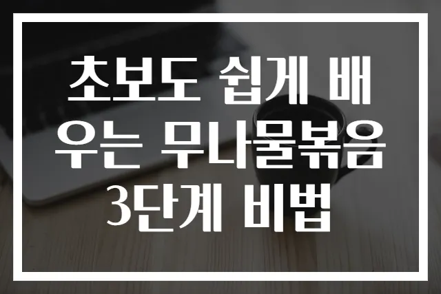 초보도 쉽게 배우는 무나물볶음 3단계 비법