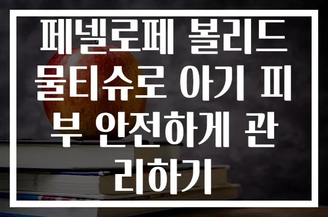 페넬로페 볼리드 물티슈로 아기 피부 안전하게 관리하기